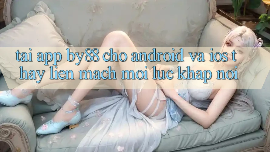 Tải app by88 cho Android và iOS - Thấy liền mạch mọi lúc khắp nơi