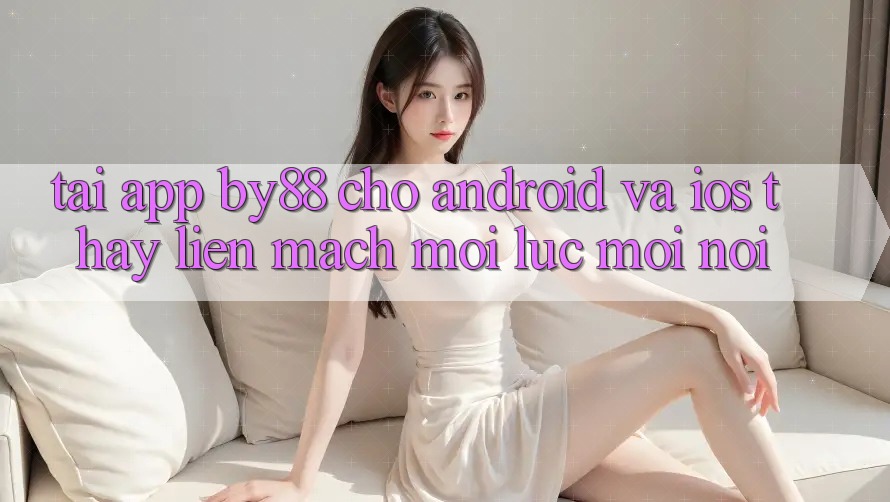 Tải app by88 cho Android và iOS - Thấy liền mạch mọi lúc mọi nơi