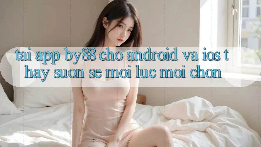 Tải app by88 cho Android và iOS - Thấy suôn sẻ mọi lúc mọi chốn