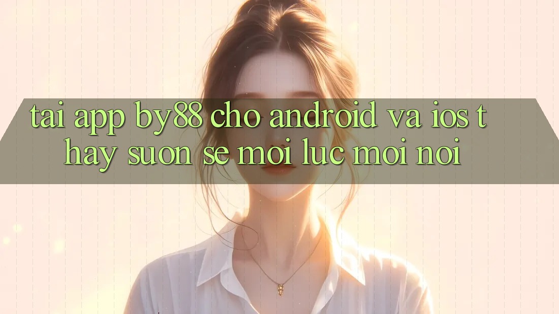 Tải app by88 cho Android và iOS - Thấy suôn sẻ mọi lúc mọi nơi