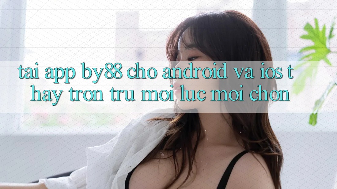 Tải app by88 cho Android và iOS - Thấy trơn tru mọi lúc mọi chốn Tải app by88 cho Android và iOS - Thấy trơn tru mọi lúc mọi chốn