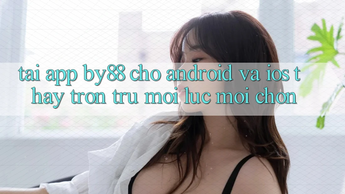 Tải app by88 cho Android và iOS - Thấy trơn tru mọi lúc mọi chốn Tải app by88 cho Android và iOS - Thấy trơn tru mọi lúc mọi chốn