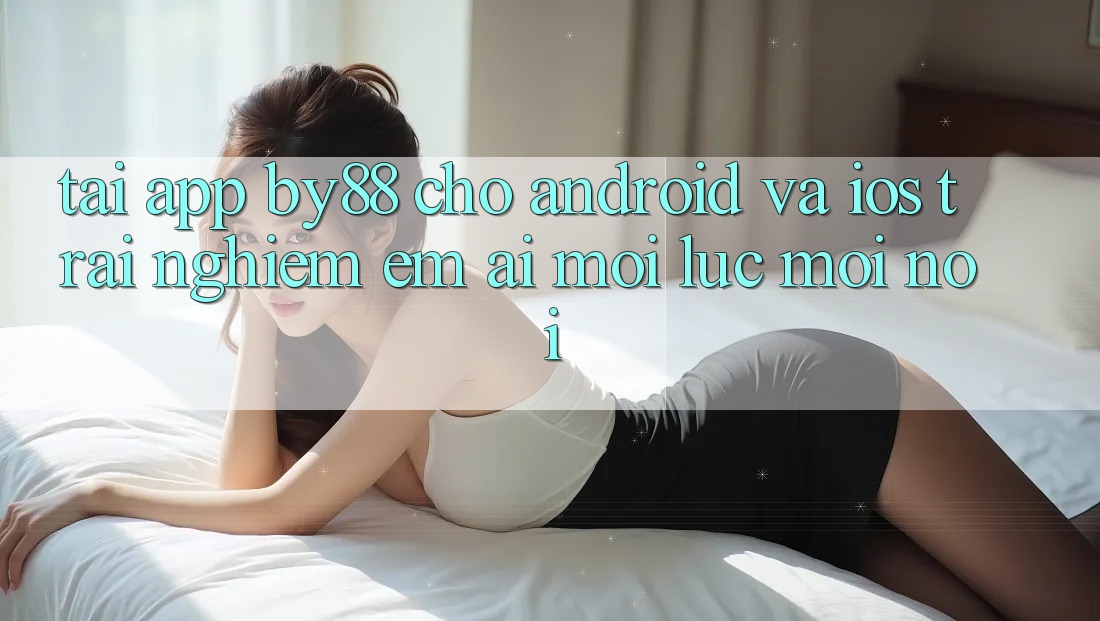 Tải app by88 cho Android và iOS - Trải nghiệm êm ái mọi lúc mọi nơi Tải app by88 cho Android và iOS - Trải nghiệm êm ái mọi lúc mọi nơi