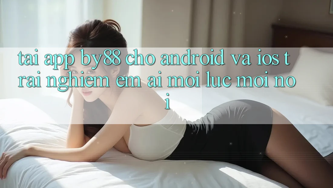 Tải app by88 cho Android và iOS - Trải nghiệm êm ái mọi lúc mọi nơi