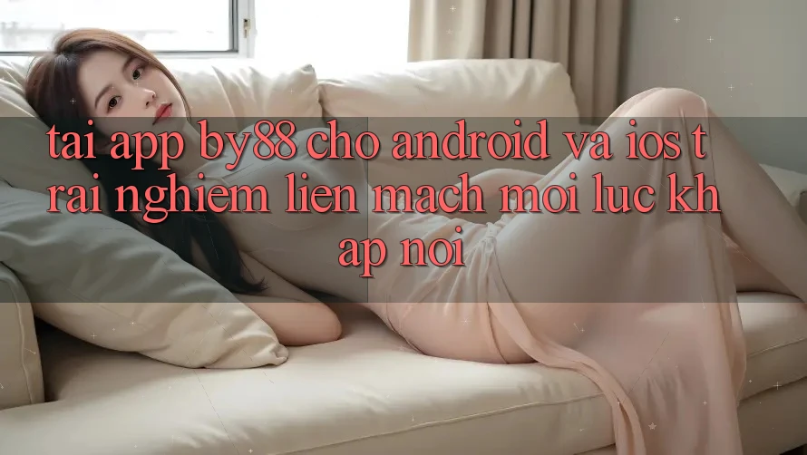 Tải app by88 cho Android và iOS - Trải nghiệm liền mạch mọi lúc khắp nơi Tải app by88 cho Android và iOS - Trải nghiệm liền mạch mọi lúc khắp nơi