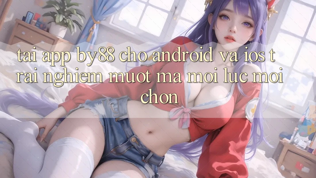 Tải app by88 cho Android và iOS - Trải nghiệm mượt mà mọi lúc mọi chốn Tải app by88 cho Android và iOS - Trải nghiệm mượt mà mọi lúc mọi chốn