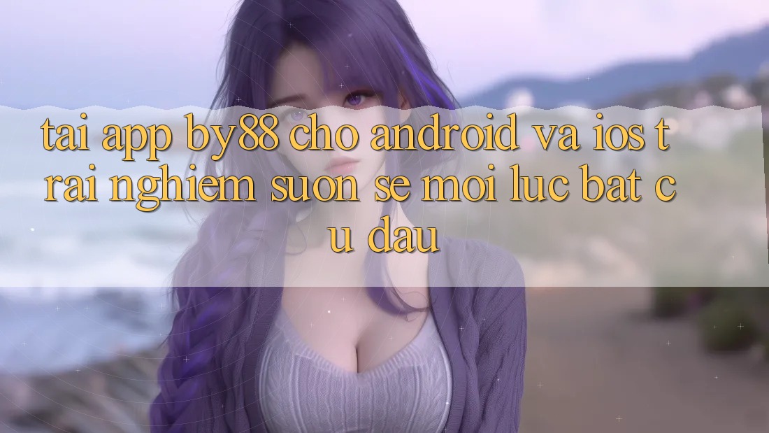 Tải app by88 cho Android và iOS - Trải nghiệm suôn sẻ mọi lúc bất cứ đâu Tải app by88 cho Android và iOS - Trải nghiệm suôn sẻ mọi lúc bất cứ đâu