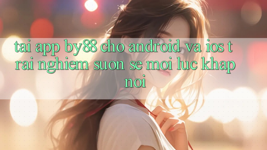 Tải app by88 cho Android và iOS - Trải nghiệm suôn sẻ mọi lúc khắp nơi Tải app by88 cho Android và iOS - Trải nghiệm suôn sẻ mọi lúc khắp nơi