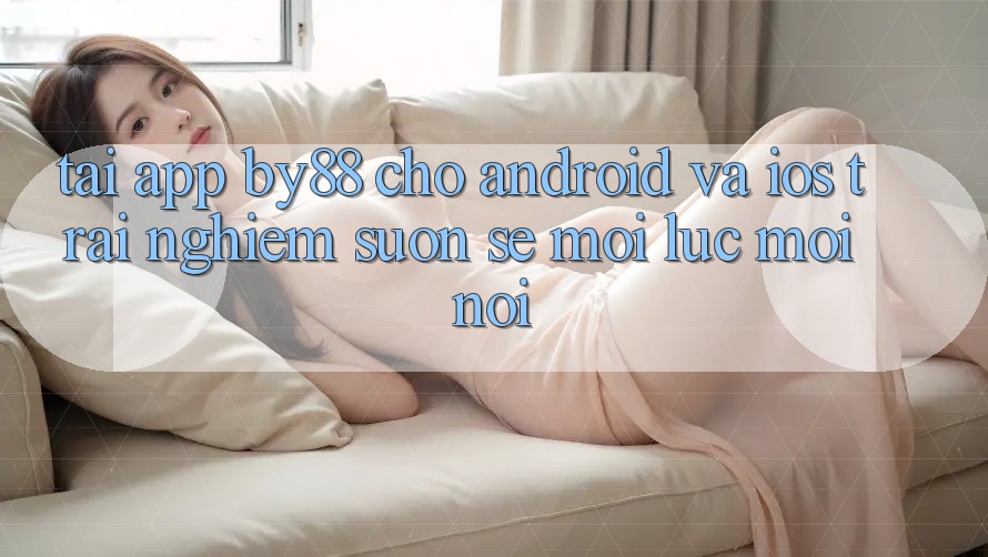 Tải app by88 cho Android và iOS - Trải nghiệm suôn sẻ mọi lúc mọi nơi Tải app by88 cho Android và iOS - Trải nghiệm suôn sẻ mọi lúc mọi nơi