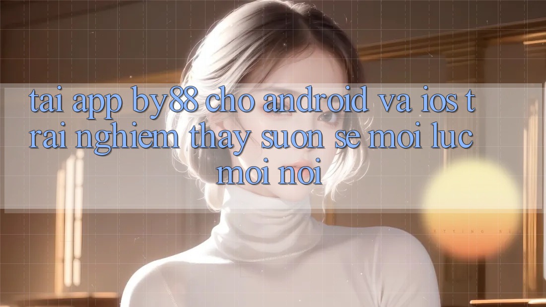 Tải app by88 cho Android và iOS - Trải nghiệm thấy suôn sẻ mọi lúc mọi nơi Tải app by88 cho Android và iOS - Trải nghiệm thấy suôn sẻ mọi lúc mọi nơi