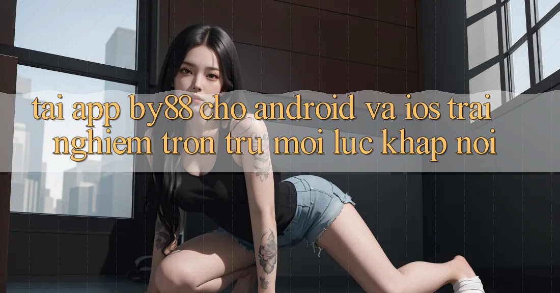 Tải app by88 cho Android và iOS - Trải nghiệm trơn tru mọi lúc khắp nơi Tải app by88 cho Android và iOS - Trải nghiệm trơn tru mọi lúc khắp nơi
