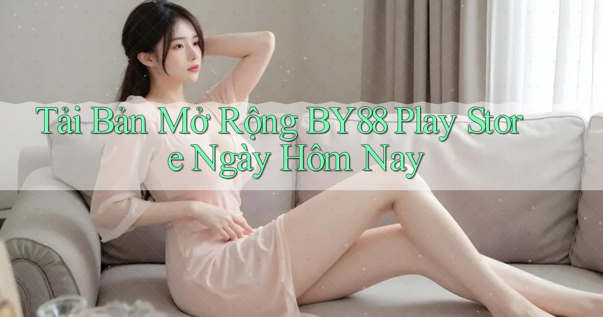 tải bản mở rộng by88 play store ngày hôm nay