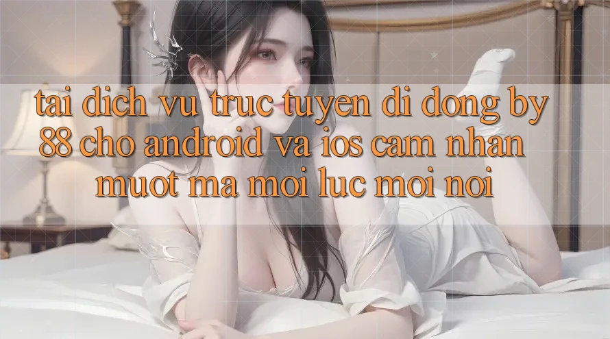 Tải dịch vụ trực tuyến di động by88 cho Android và iOS - Cảm nhận mượt mà mọi lúc mọi nơi Tải dịch vụ trực tuyến di động by88 cho Android và iOS - Cảm nhận mượt mà mọi lúc mọi nơi