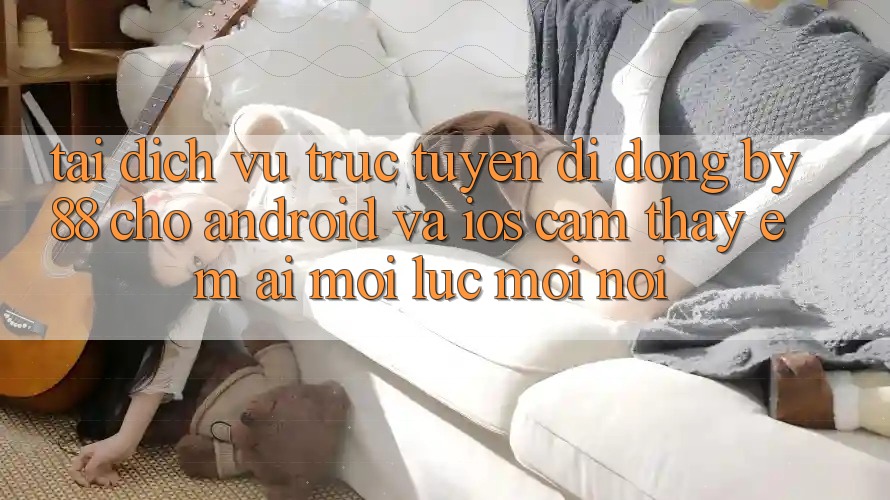 Tải dịch vụ trực tuyến di động by88 cho Android và iOS - Cảm thấy êm ái mọi lúc mọi nơi Tải dịch vụ trực tuyến di động by88 cho Android và iOS - Cảm thấy êm ái mọi lúc mọi nơi