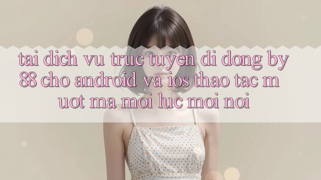 Tải dịch vụ trực tuyến di động by88 cho Android và iOS - Thao tác mượt mà mọi lúc mọi nơi Tải dịch vụ trực tuyến di động by88 cho Android và iOS - Thao tác mượt mà mọi lúc mọi nơi