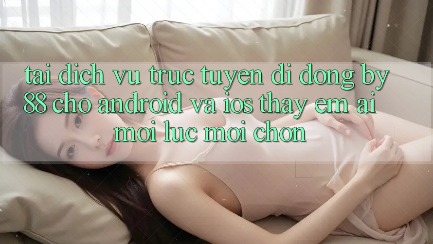 Tải dịch vụ trực tuyến di động by88 cho Android và iOS - Thấy êm ái mọi lúc mọi chốn Tải dịch vụ trực tuyến di động by88 cho Android và iOS - Thấy êm ái mọi lúc mọi chốn