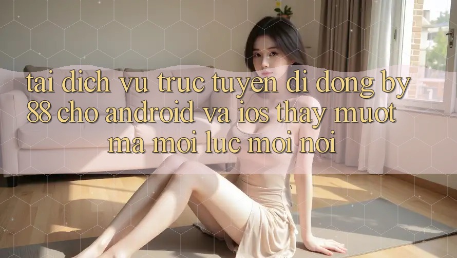 Tải dịch vụ trực tuyến di động by88 cho Android và iOS - Thấy mượt mà mọi lúc mọi nơi Tải dịch vụ trực tuyến di động by88 cho Android và iOS - Thấy mượt mà mọi lúc mọi nơi