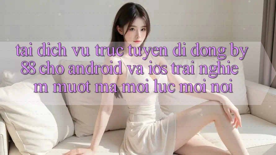 Tải dịch vụ trực tuyến di động by88 cho Android và iOS - Trải nghiệm mượt mà mọi lúc mọi nơi