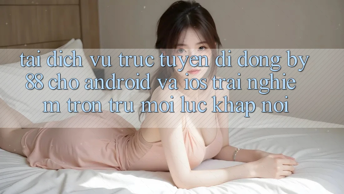 Tải dịch vụ trực tuyến di động by88 cho Android và iOS - Trải nghiệm trơn tru mọi lúc khắp nơi