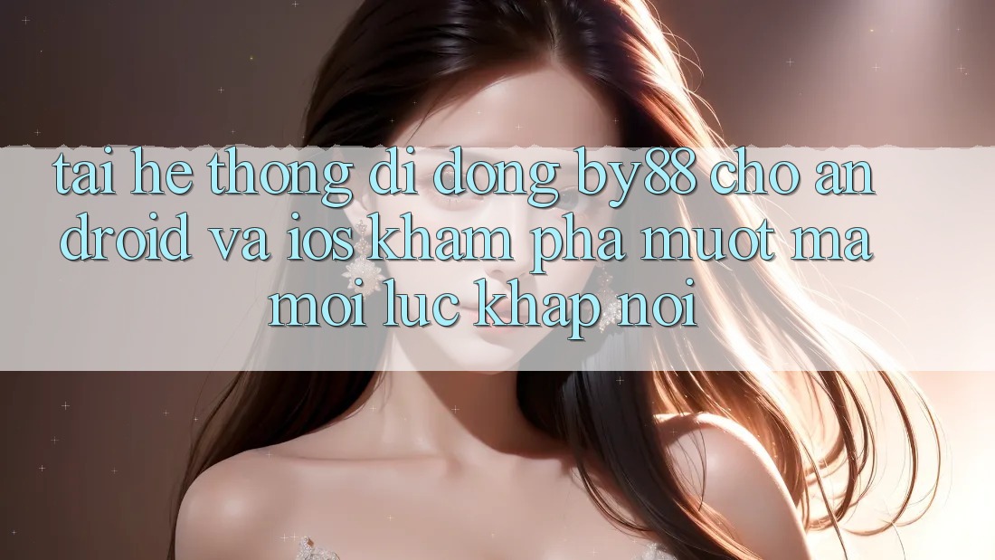 Tải hệ thống di động by88 cho Android và iOS - Khám phá mượt mà mọi lúc khắp nơi Tải hệ thống di động by88 cho Android và iOS - Khám phá mượt mà mọi lúc khắp nơi