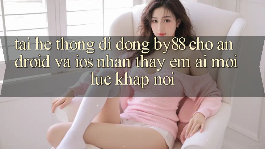 Tải hệ thống di động by88 cho Android và iOS - Nhận thấy êm ái mọi lúc khắp nơi Tải hệ thống di động by88 cho Android và iOS - Nhận thấy êm ái mọi lúc khắp nơi