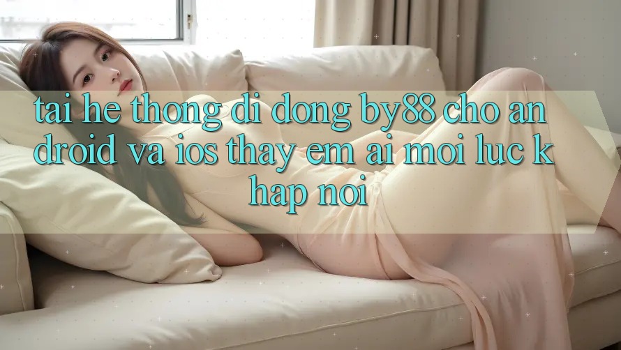 Tải hệ thống di động by88 cho Android và iOS - Thấy êm ái mọi lúc khắp nơi