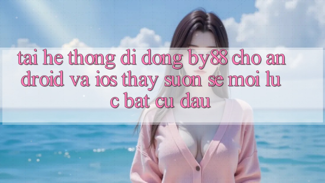 Tải hệ thống di động by88 cho Android và iOS - Thấy suôn sẻ mọi lúc bất cứ đâu