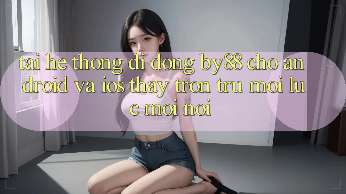 Tải hệ thống di động by88 cho Android và iOS - Thấy trơn tru mọi lúc mọi nơi Tải hệ thống di động by88 cho Android và iOS - Thấy trơn tru mọi lúc mọi nơi