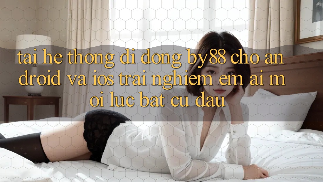 Tải hệ thống di động by88 cho Android và iOS - Trải nghiệm êm ái mọi lúc bất cứ đâu