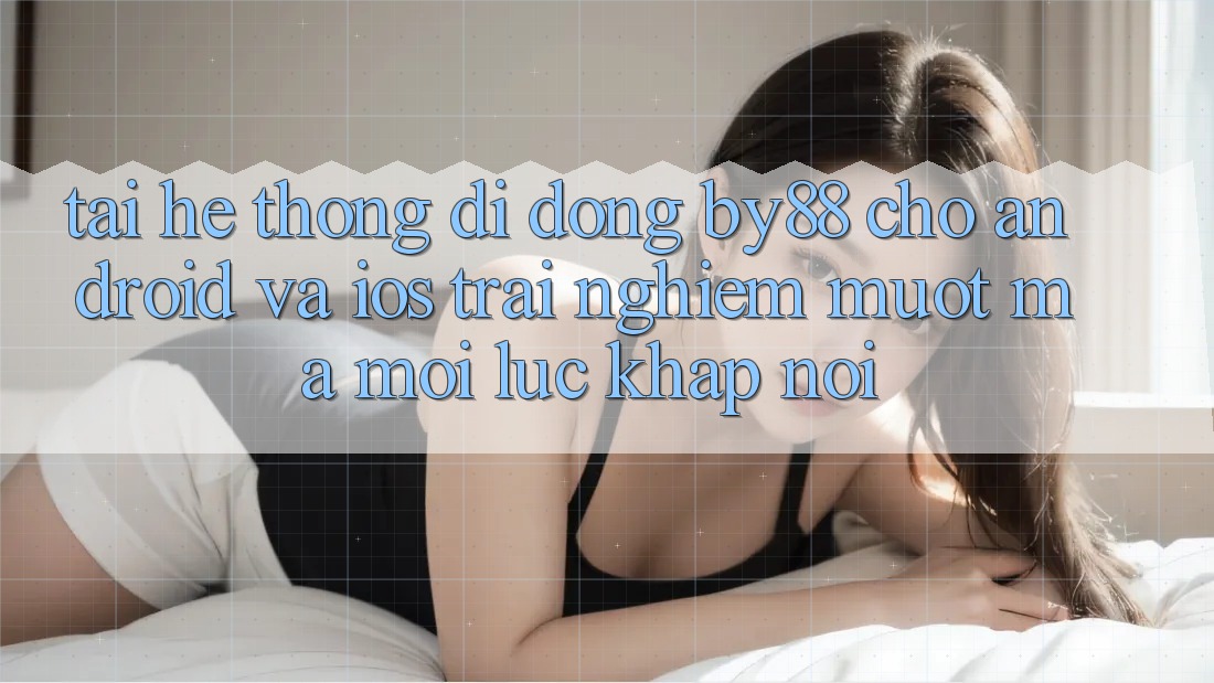 Tải hệ thống di động by88 cho Android và iOS - Trải nghiệm mượt mà mọi lúc khắp nơi