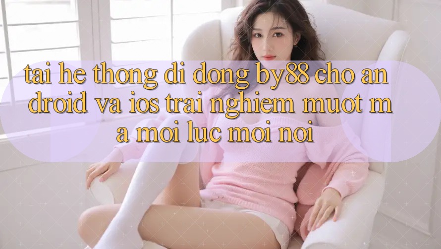 Tải hệ thống di động by88 cho Android và iOS - Trải nghiệm mượt mà mọi lúc mọi nơi