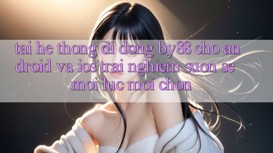 Tải hệ thống di động by88 cho Android và iOS - Trải nghiệm suôn sẻ mọi lúc mọi chốn Tải hệ thống di động by88 cho Android và iOS - Trải nghiệm suôn sẻ mọi lúc mọi chốn