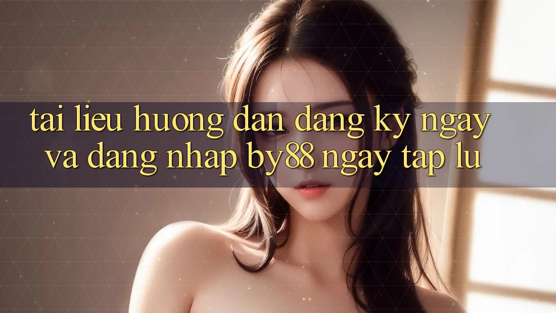 Tài liệu hướng dẫn Đăng ký ngay và Đăng Nhập by88 ngay tắp lự Tài liệu hướng dẫn Đăng ký ngay và Đăng Nhập by88 ngay tắp lự