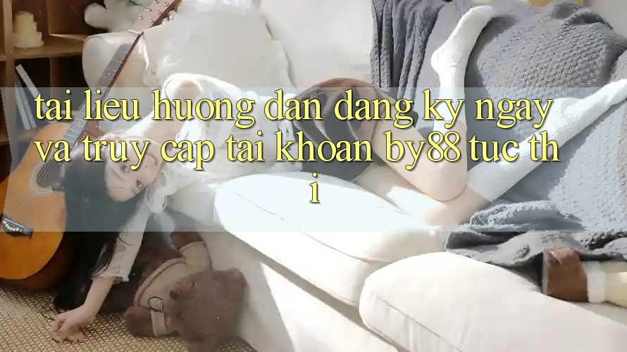 Tài liệu hướng dẫn Đăng ký ngay và Truy cập tài khoản by88 tức thì