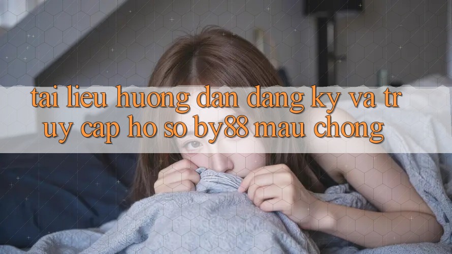 Tài liệu hướng dẫn Đăng Ký và Truy cập hồ sơ by88 mau chóng Tài liệu hướng dẫn Đăng Ký và Truy cập hồ sơ by88 mau chóng