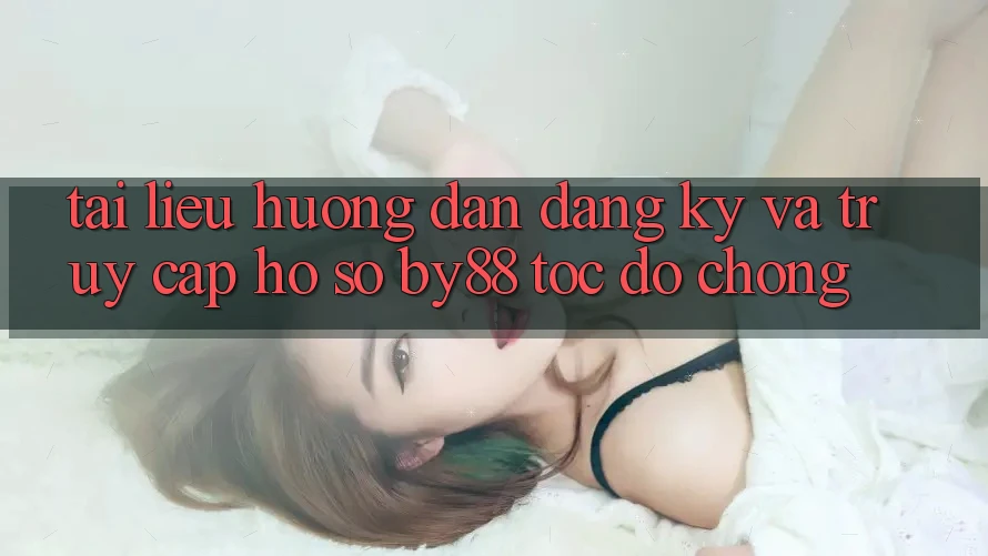 Tài liệu hướng dẫn Đăng Ký và Truy cập hồ sơ by88 tốc độ chóng Tài liệu hướng dẫn Đăng Ký và Truy cập hồ sơ by88 tốc độ chóng