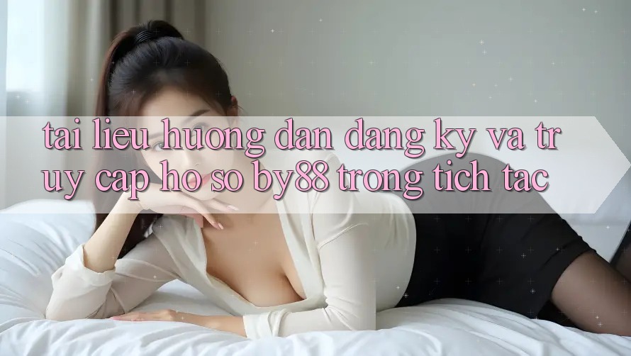 Tài liệu hướng dẫn Đăng Ký và Truy cập hồ sơ by88 trong tích tắc Tài liệu hướng dẫn Đăng Ký và Truy cập hồ sơ by88 trong tích tắc