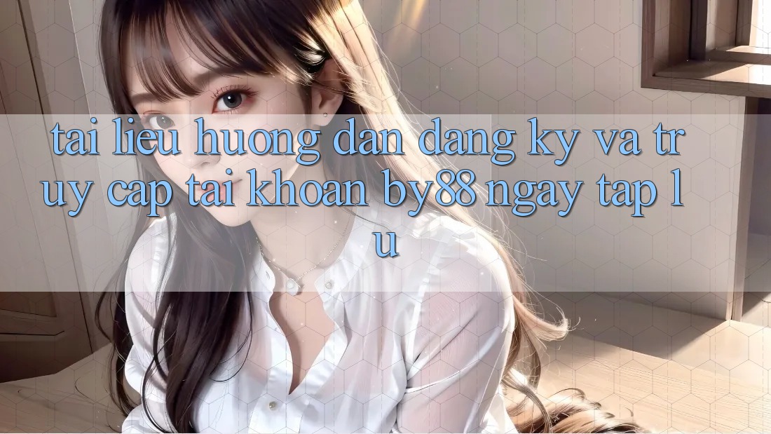 Tài liệu hướng dẫn Đăng Ký và Truy cập tài khoản by88 ngay tắp lự Tài liệu hướng dẫn Đăng Ký và Truy cập tài khoản by88 ngay tắp lự