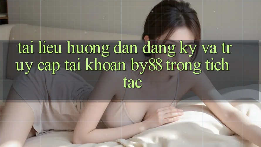 Tài liệu hướng dẫn Đăng Ký và Truy cập tài khoản by88 trong tích tắc