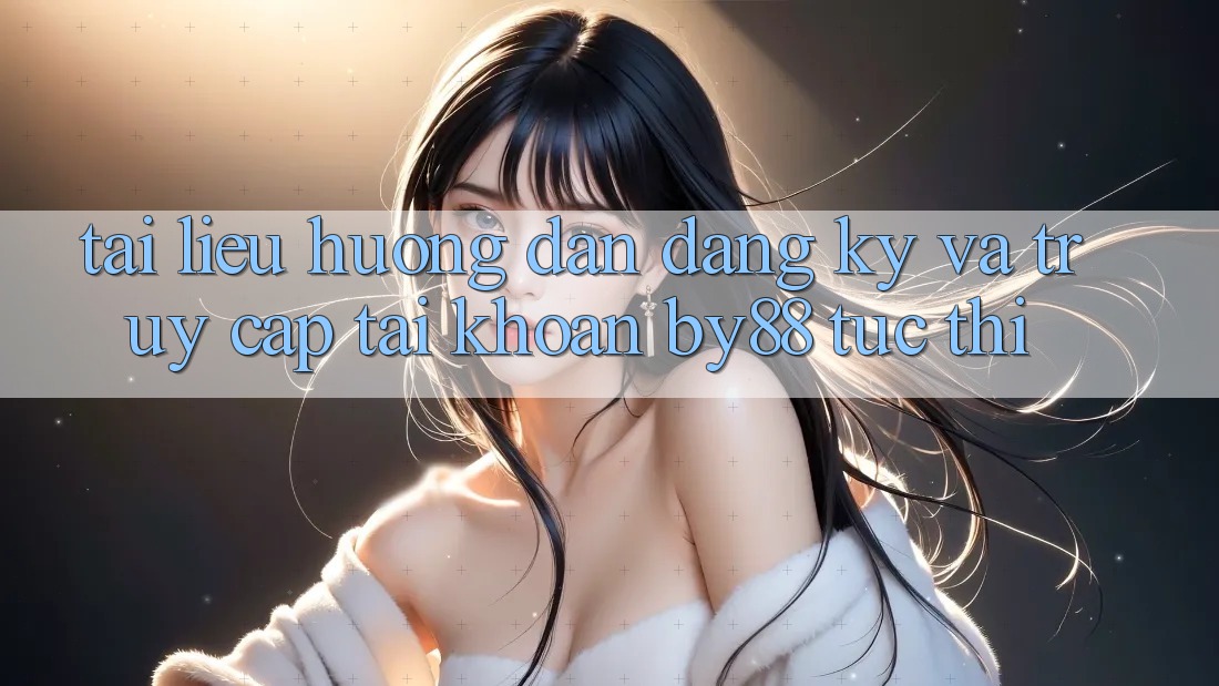 Tài liệu hướng dẫn Đăng Ký và Truy cập tài khoản by88 tức thì