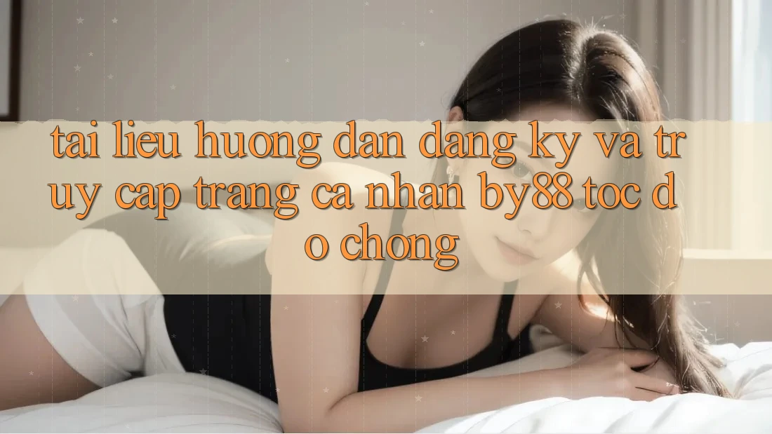 Tài liệu hướng dẫn Đăng Ký và Truy cập trang cá nhân by88 tốc độ chóng