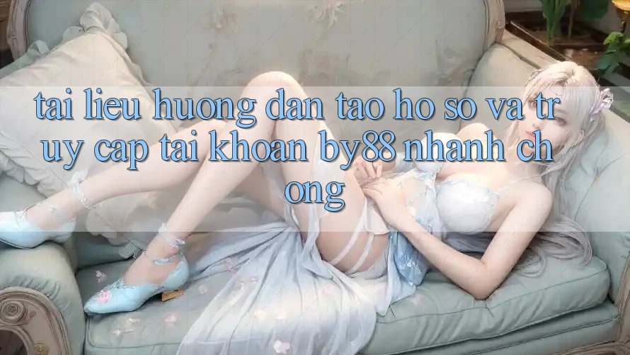 Tài liệu hướng dẫn Tạo hồ sơ và Truy cập tài khoản by88 nhanh chóng