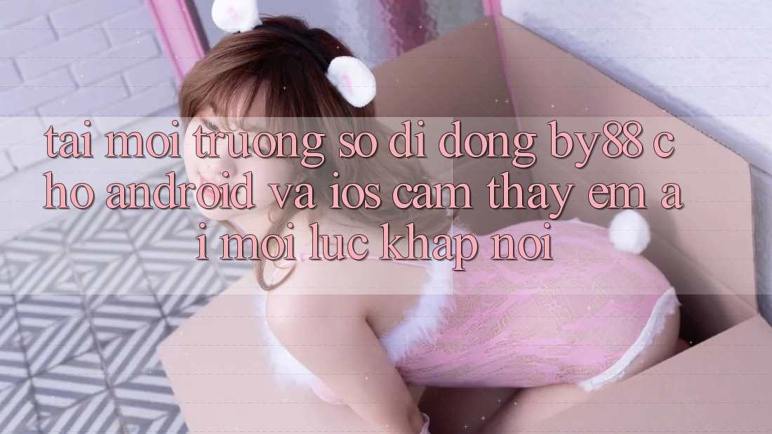 Tải môi trường số di động by88 cho Android và iOS - Cảm thấy êm ái mọi lúc khắp nơi Tải môi trường số di động by88 cho Android và iOS - Cảm thấy êm ái mọi lúc khắp nơi