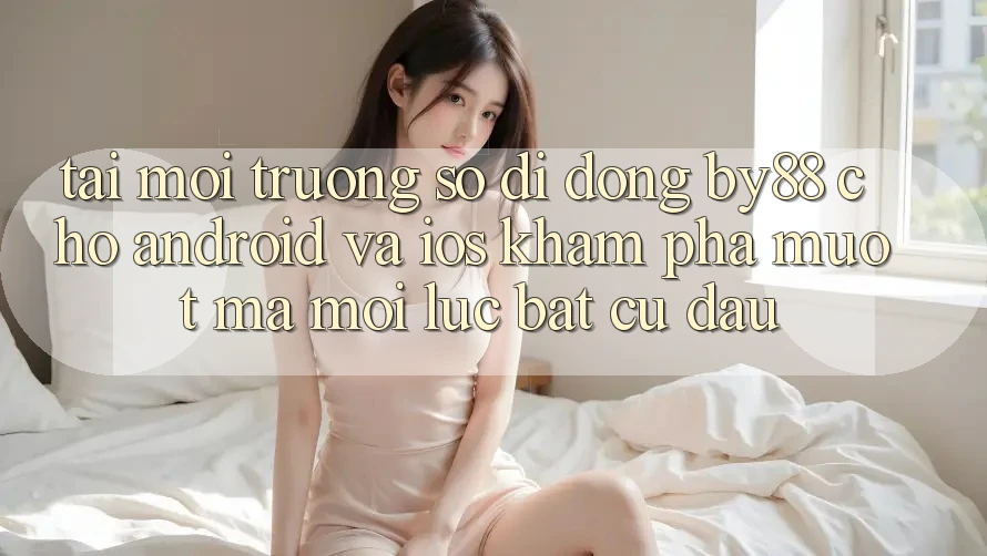 Tải môi trường số di động by88 cho Android và iOS - Khám phá mượt mà mọi lúc bất cứ đâu Tải môi trường số di động by88 cho Android và iOS - Khám phá mượt mà mọi lúc bất cứ đâu