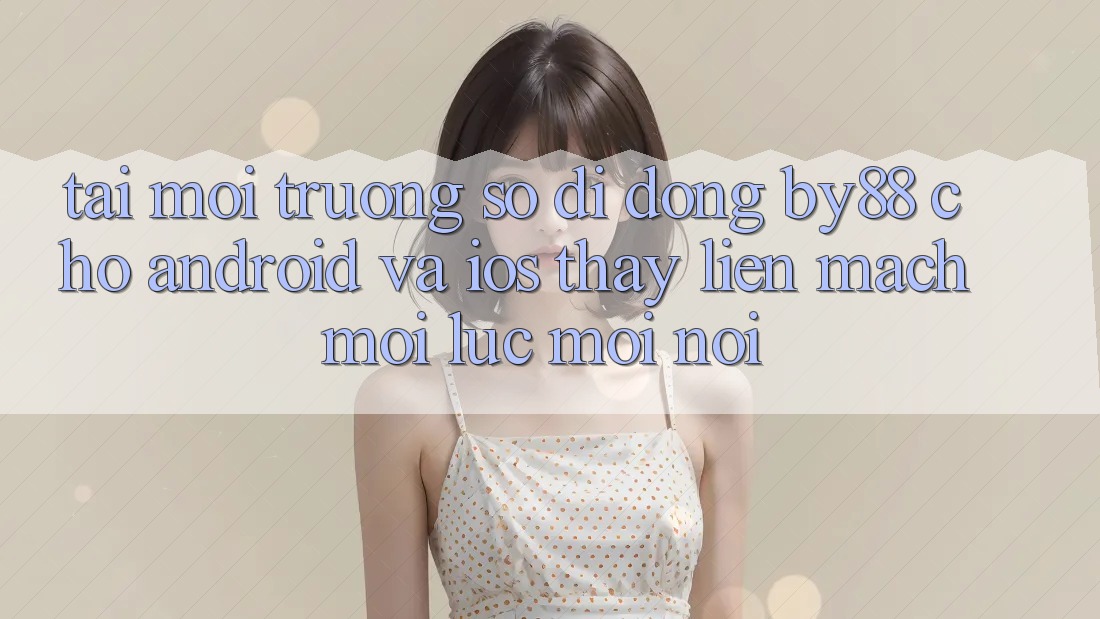 Tải môi trường số di động by88 cho Android và iOS - Thấy liền mạch mọi lúc mọi nơi