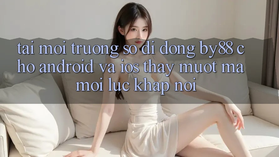 Tải môi trường số di động by88 cho Android và iOS - Thấy mượt mà mọi lúc khắp nơi Tải môi trường số di động by88 cho Android và iOS - Thấy mượt mà mọi lúc khắp nơi