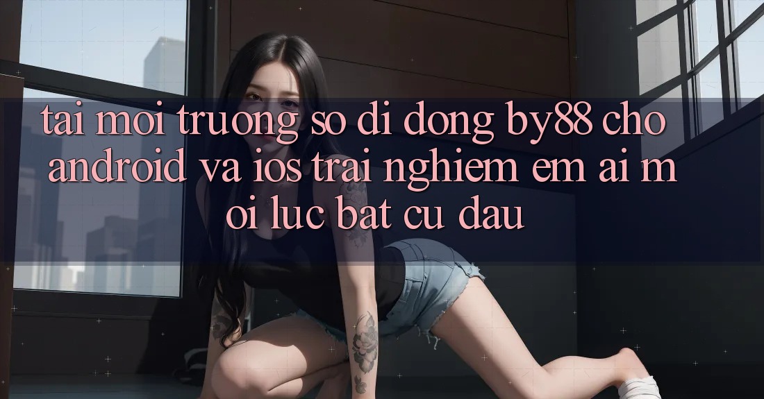 Tải môi trường số di động by88 cho Android và iOS - Trải nghiệm êm ái mọi lúc bất cứ đâu
