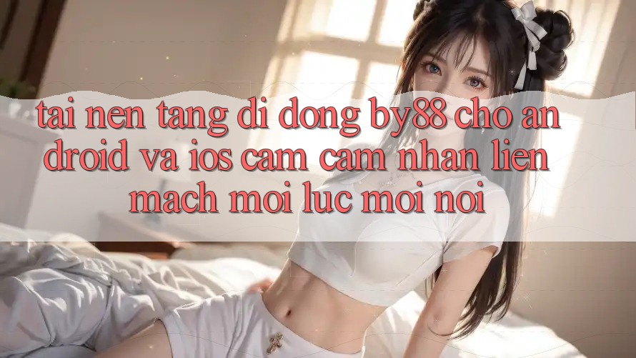 Tải nền tảng di động by88 cho Android và iOS - Cảm cảm nhận liền mạch mọi lúc mọi nơi