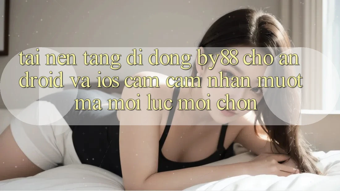 Tải nền tảng di động by88 cho Android và iOS - Cảm cảm nhận mượt mà mọi lúc mọi chốn