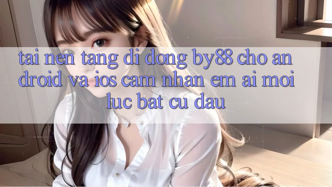 Tải nền tảng di động by88 cho Android và iOS - Cảm nhận êm ái mọi lúc bất cứ đâu Tải nền tảng di động by88 cho Android và iOS - Cảm nhận êm ái mọi lúc bất cứ đâu